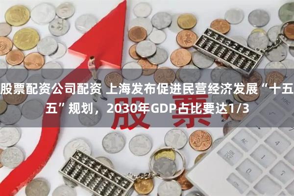 股票配资公司配资 上海发布促进民营经济发展“十五五”规划，2030年GDP占比要达1/3